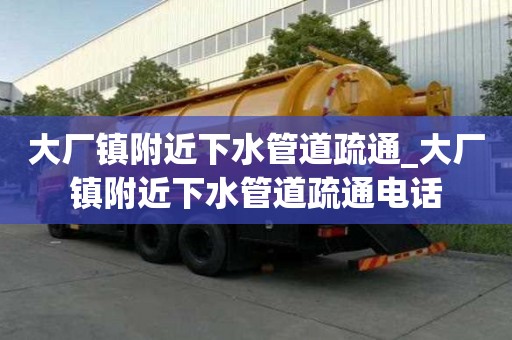 大厂镇附近下水管道疏通_大厂镇附近下水管道疏通电话