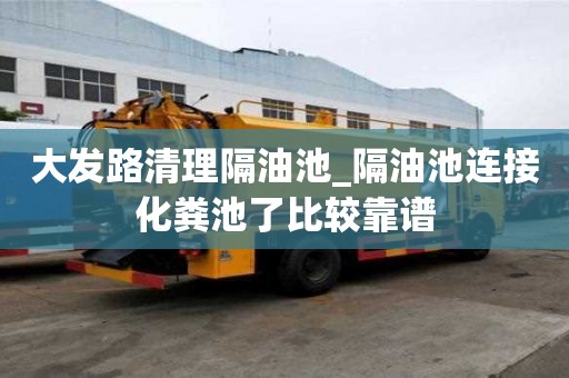大发路清理隔油池_隔油池连接化粪池了比较靠谱