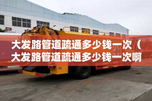 大发路管道疏通多少钱一次(大发路管道疏通多少钱一次啊) 大发路管道疏通多少钱一次(大发路管道疏通多少钱一次啊)