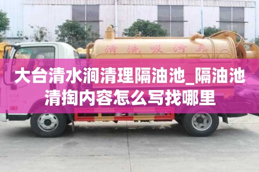 大台清水涧清理隔油池_隔油池清掏内容怎么写找哪里