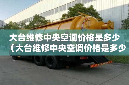大台维修中央空调价格是多少（大台维修中央空调价格是多少钱）
