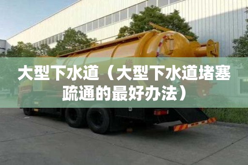 大型下水道(大型下水道堵塞疏通的最好办法) 大型下水道(大型下水道堵塞疏通的最好办法)