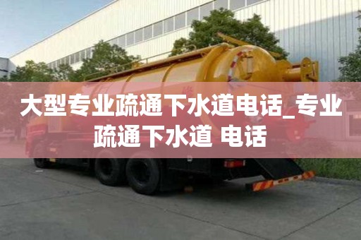 大型专业疏通下水道电话_专业疏通下水道 电话