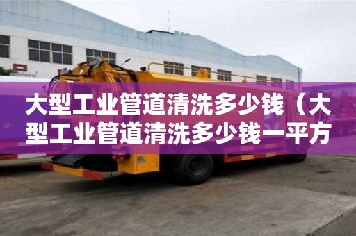 大型工业管道清洗多少钱（大型工业管道清洗多少钱一平方）