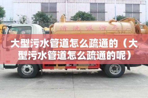 大型污水管道怎么疏通的（大型污水管道怎么疏通的呢）