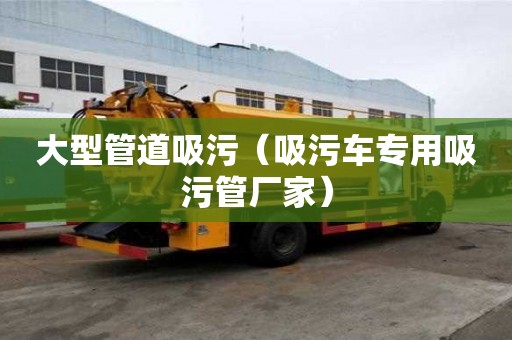 大型管道吸污（吸污车专用吸污管厂家）