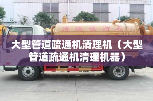 大型管道疏通机清理机（大型管道疏通机清理机器）