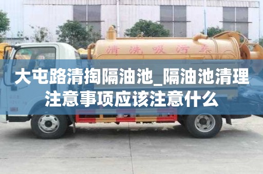 大屯路清掏隔油池_隔油池清理注意事项应该注意什么
