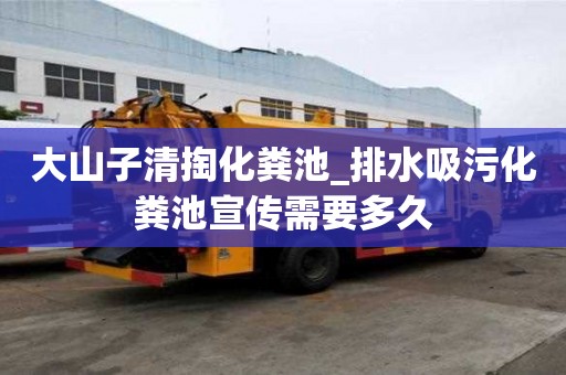大山子清掏化粪池_排水吸污化粪池宣传需要多久