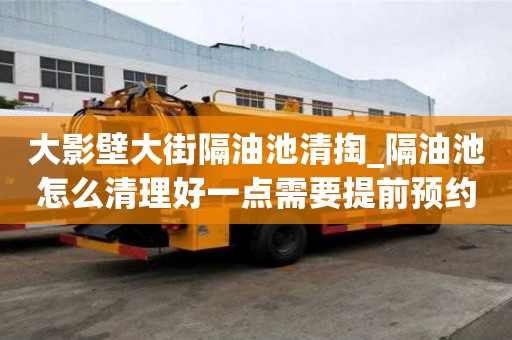 大影壁大街隔油池清掏_隔油池怎么清理好一点需要提前预约吗