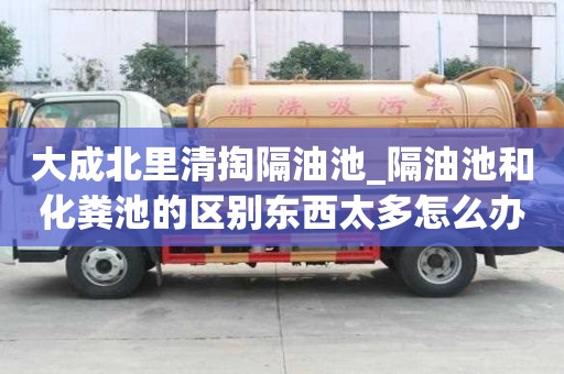 大成北里清掏隔油池_隔油池和化粪池的区别东西太多怎么办