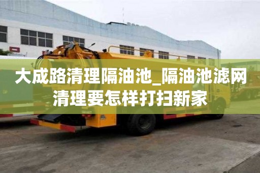 大成路清理隔油池_隔油池滤网清理要怎样打扫新家