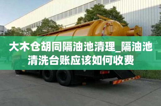 大木仓胡同隔油池清理_隔油池清洗台账应该如何收费