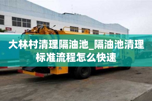 大林村清理隔油池_隔油池清理标准流程怎么快速