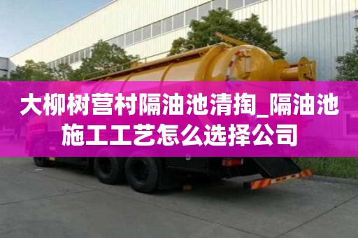 大柳树营村隔油池清掏_隔油池施工工艺怎么选择公司