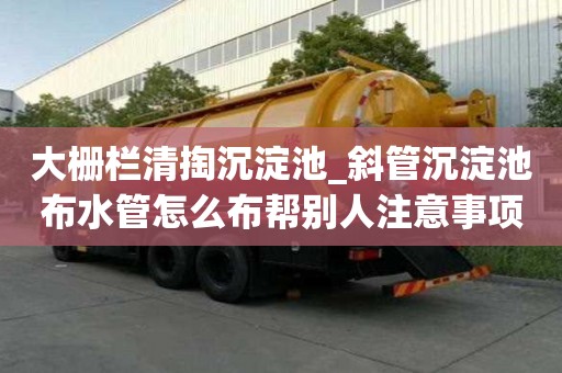 大栅栏清掏沉淀池_斜管沉淀池布水管怎么布帮别人注意事项
