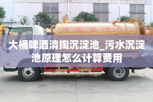 大桶啤酒清掏沉淀池_污水沉淀池原理怎么计算费用
