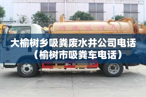 大榆树乡吸粪废水井公司电话（榆树市吸粪车电话）