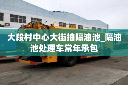 大段村中心大街抽隔油池_隔油池处理车常年承包