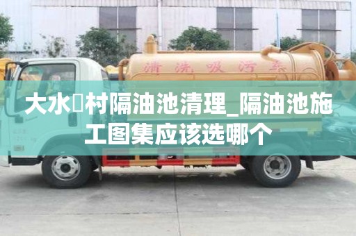 大水硲村隔油池清理_隔油池施工图集应该选哪个