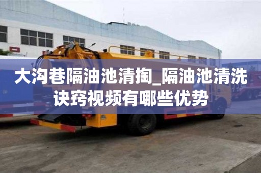 大沟巷隔油池清掏_隔油池清洗诀窍视频有哪些优势