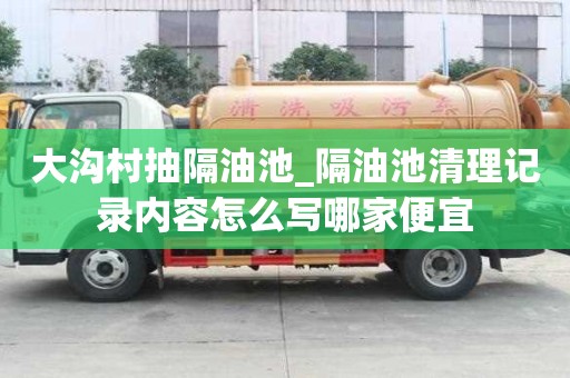 大沟村抽隔油池_隔油池清理记录内容怎么写哪家便宜