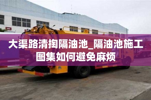 大渠路清掏隔油池_隔油池施工图集如何避免麻烦