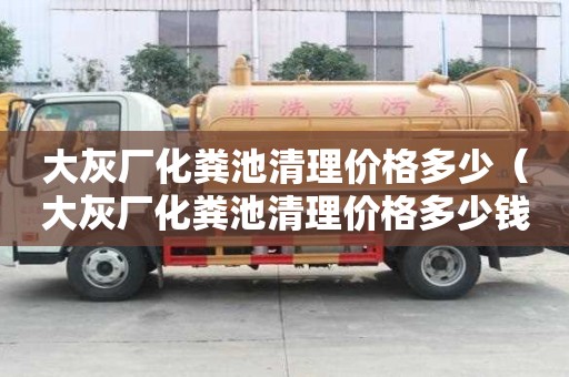 大灰厂化粪池清理价格多少（大灰厂化粪池清理价格多少钱）