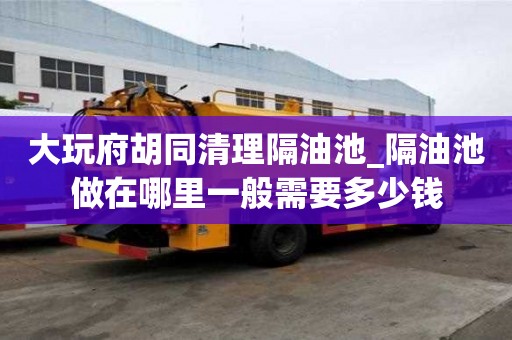 大玩府胡同清理隔油池_隔油池做在哪里一般需要多少钱