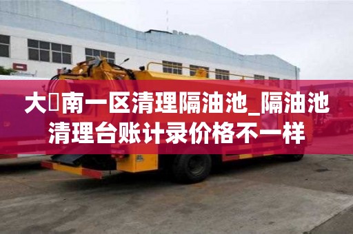 大硲南一区清理隔油池_隔油池清理台账计录价格不一样