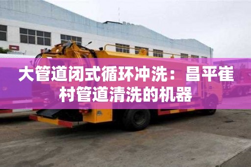 大管道闭式循环冲洗：昌平崔村管道清洗的机器