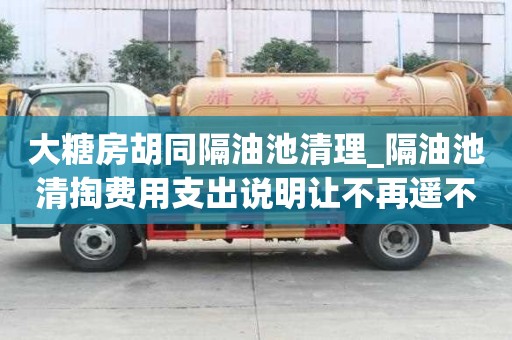 大糖房胡同隔油池清理_隔油池清掏费用支出说明让不再遥不可及