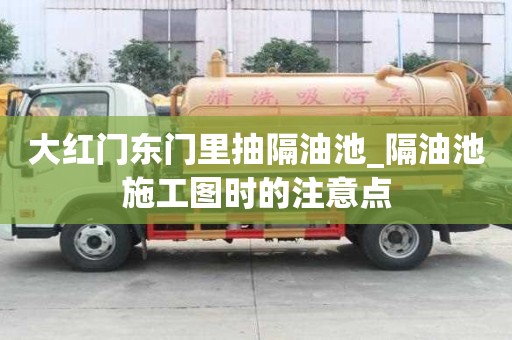 大红门东门里抽隔油池_隔油池施工图时的注意点