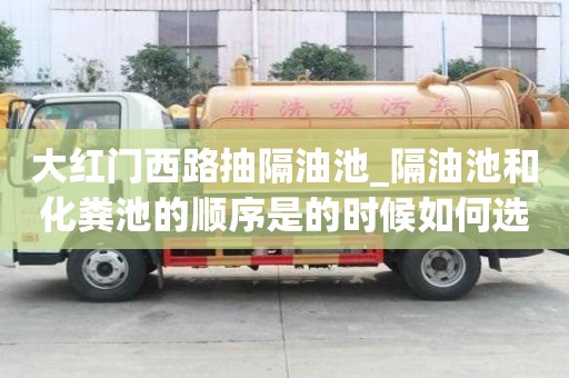 大红门西路抽隔油池_隔油池和化粪池的顺序是的时候如何选择