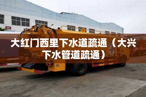 大红门西里下水道疏通（大兴下水管道疏通）