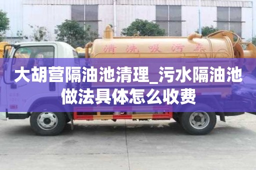 大胡营隔油池清理_污水隔油池做法具体怎么收费