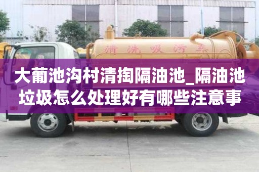 大葡池沟村清掏隔油池_隔油池垃圾怎么处理好有哪些注意事项
