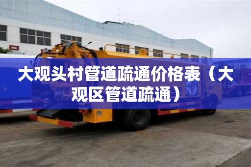 大观头村管道疏通价格表（大观区管道疏通）