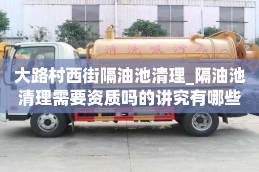 大路村西街隔油池清理_隔油池清理需要资质吗的讲究有哪些