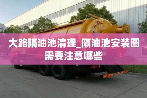 大路隔油池清理_隔油池安装图需要注意哪些