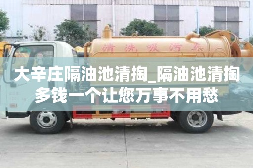 大辛庄隔油池清掏_隔油池清掏多钱一个让您万事不用愁