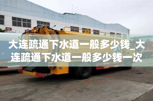 大连疏通下水道一般多少钱_大连疏通下水道一般多少钱一次