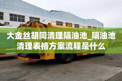 大金丝胡同清理隔油池_隔油池清理表格方案流程是什么