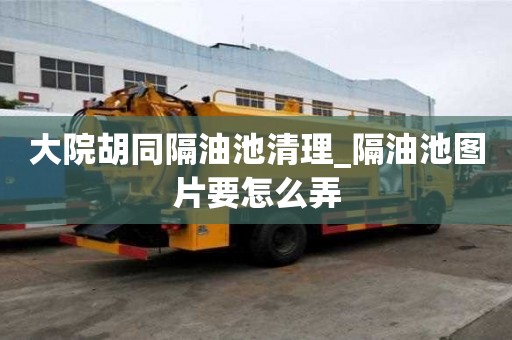 大院胡同隔油池清理_隔油池图片要怎么弄