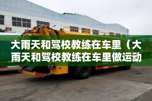 大雨天和驾校教练在车里（大雨天和驾校教练在车里做运动）