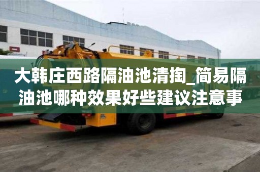 大韩庄西路隔油池清掏_简易隔油池哪种效果好些建议注意事项