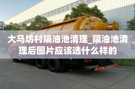 大马坊村隔油池清理_隔油池清理后图片应该选什么样的