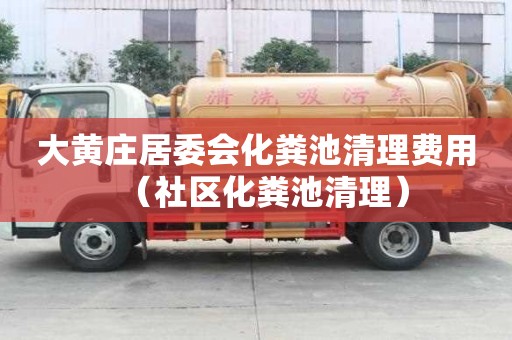 大黄庄居委会化粪池清理费用（社区化粪池清理）