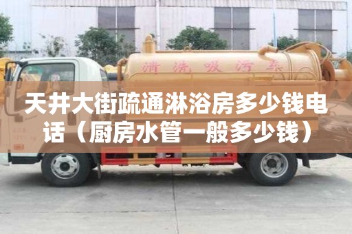 天井大街疏通淋浴房多少钱电话（厨房水管一般多少钱）