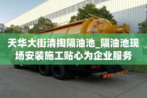 天华大街清掏隔油池_隔油池现场安装施工贴心为企业服务